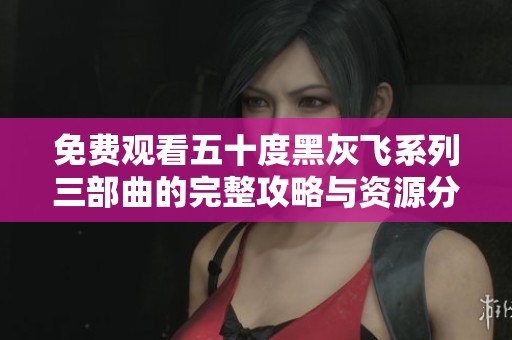 免费观看五十度黑灰飞系列三部曲的完整攻略与资源分享