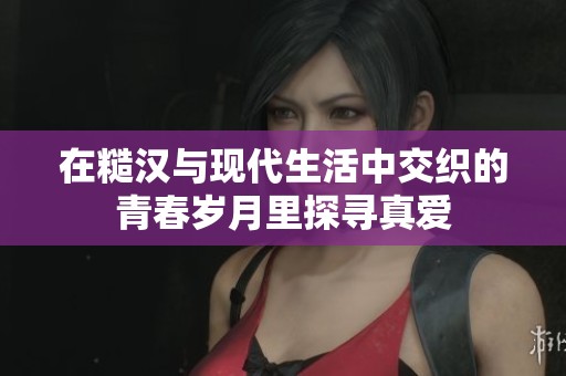 在糙汉与现代生活中交织的青春岁月里探寻真爱
