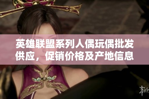 英雄联盟系列人偶玩偶批发供应，促销价格及产地信息揭秘
