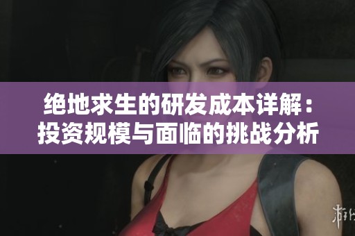 绝地求生的研发成本详解：投资规模与面临的挑战分析