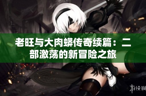 老旺与大肉蟒传奇续篇：二部激荡的新冒险之旅