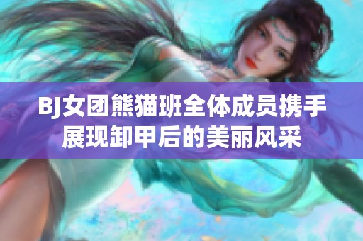 BJ女团熊猫班全体成员携手展现卸甲后的美丽风采