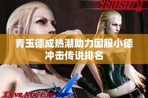 青玉德成热潮助力国服小德冲击传说排名
