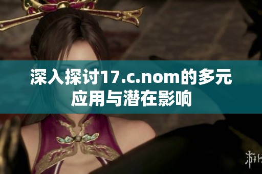深入探讨17.c.nom的多元应用与潜在影响
