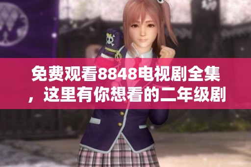 免费观看8848电视剧全集，这里有你想看的二年级剧集！