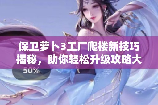 保卫萝卜3工厂爬楼新技巧揭秘，助你轻松升级攻略大全