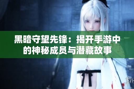 黑暗守望先锋：揭开手游中的神秘成员与潜藏故事