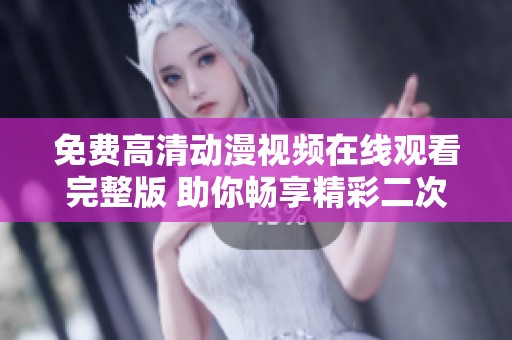 免费高清动漫视频在线观看完整版 助你畅享精彩二次元世界