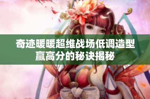 奇迹暖暖超维战场低调造型赢高分的秘诀揭秘