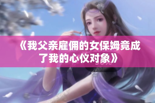 《我父亲雇佣的女保姆竟成了我的心仪对象》