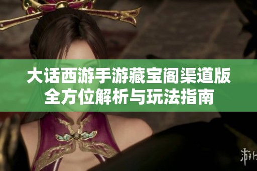大话西游手游藏宝阁渠道版全方位解析与玩法指南