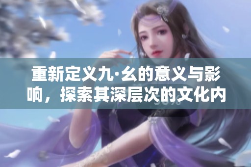 重新定义九·幺的意义与影响，探索其深层次的文化内涵
