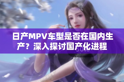 日产MPV车型是否在国内生产？深入探讨国产化进程