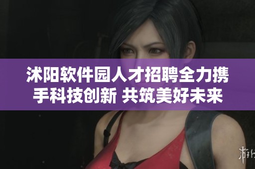 沭阳软件园人才招聘全力携手科技创新 共筑美好未来
