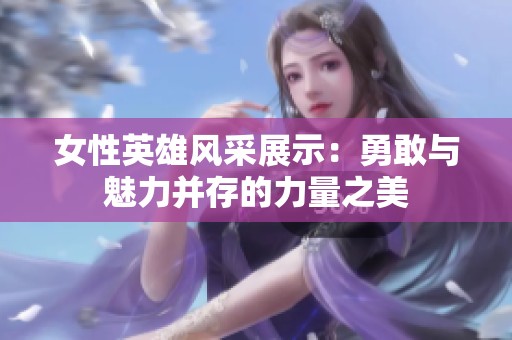 女性英雄风采展示：勇敢与魅力并存的力量之美