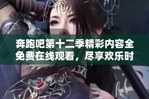 奔跑吧第十二季精彩内容全免费在线观看，尽享欢乐时刻