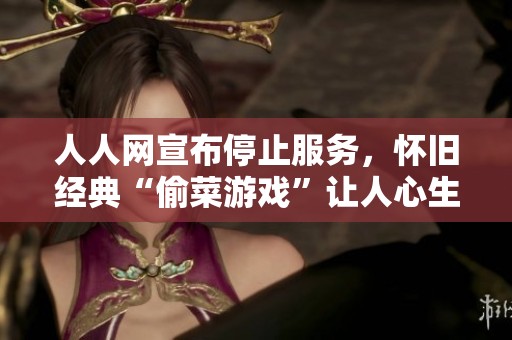 人人网宣布停止服务，怀旧经典“偷菜游戏”让人心生不舍