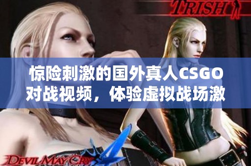 惊险刺激的国外真人CSGO对战视频，体验虚拟战场激战的魅力