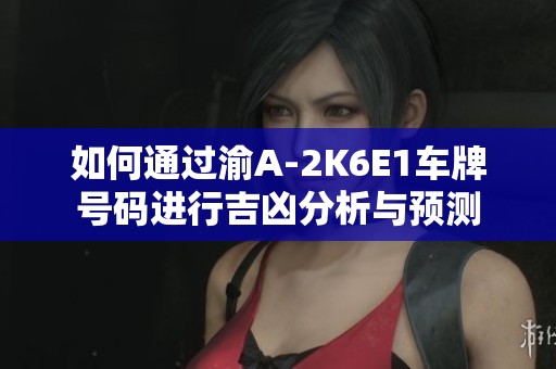 如何通过渝A-2K6E1车牌号码进行吉凶分析与预测