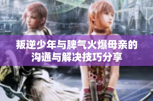 叛逆少年与脾气火爆母亲的沟通与解决技巧分享