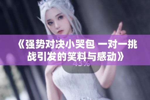 《强势对决小哭包 一对一挑战引发的笑料与感动》