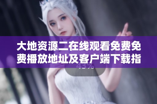 大地资源二在线观看免费免费播放地址及客户端下载指南