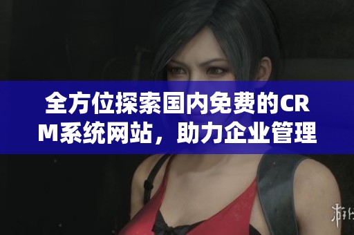 全方位探索国内免费的CRM系统网站，助力企业管理提升