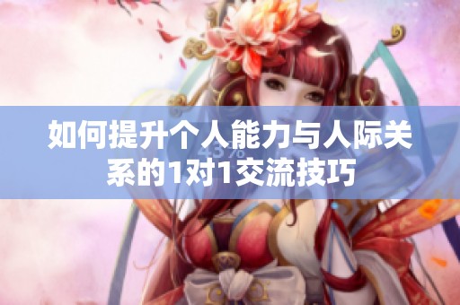 如何提升个人能力与人际关系的1对1交流技巧