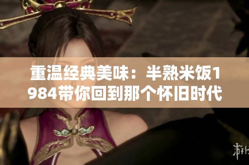 重温经典美味：半熟米饭1984带你回到那个怀旧时代