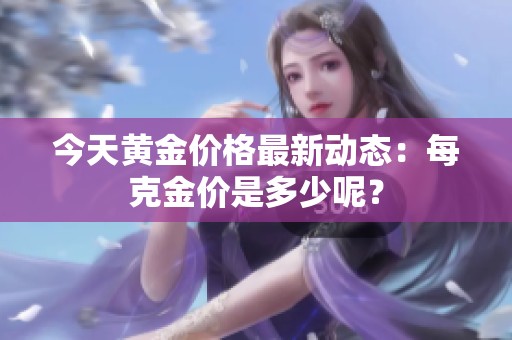 今天黄金价格最新动态：每克金价是多少呢？
