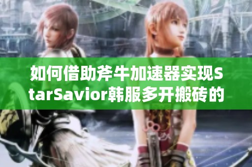 如何借助斧牛加速器实现StarSavior韩服多开搬砖的高效玩法