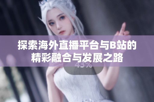 探索海外直播平台与B站的精彩融合与发展之路