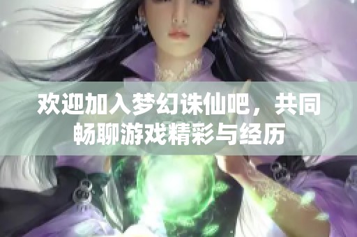 欢迎加入梦幻诛仙吧，共同畅聊游戏精彩与经历