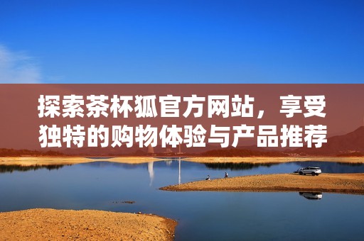 探索茶杯狐官方网站，享受独特的购物体验与产品推荐