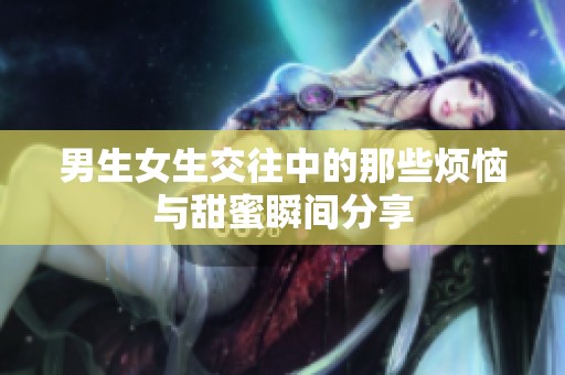 男生女生交往中的那些烦恼与甜蜜瞬间分享