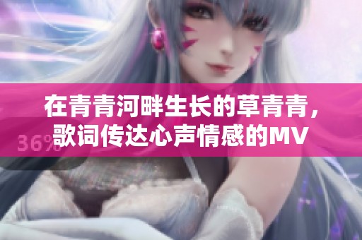 在青青河畔生长的草青青，歌词传达心声情感的MV