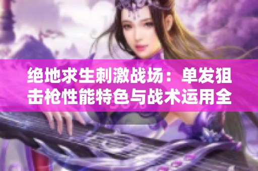 绝地求生刺激战场：单发狙击枪性能特色与战术运用全面解析