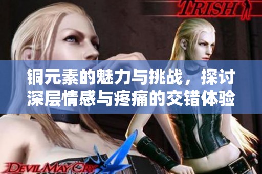 铜元素的魅力与挑战，探讨深层情感与疼痛的交错体验