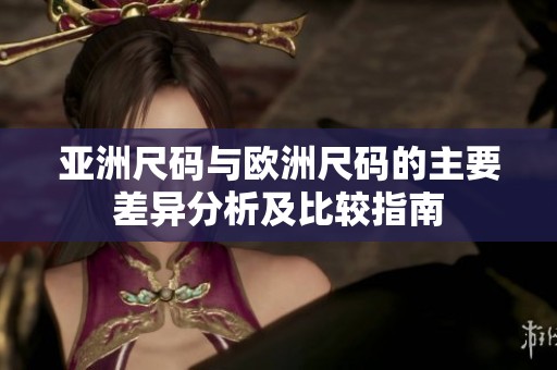 亚洲尺码与欧洲尺码的主要差异分析及比较指南