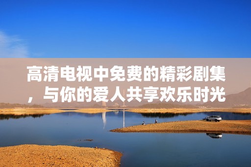 高清电视中免费的精彩剧集，与你的爱人共享欢乐时光