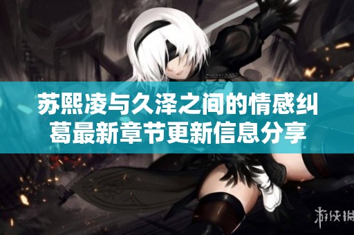 苏熙凌与久泽之间的情感纠葛最新章节更新信息分享
