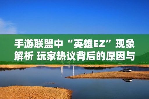 手游联盟中“英雄EZ”现象解析 玩家热议背后的原因与影响