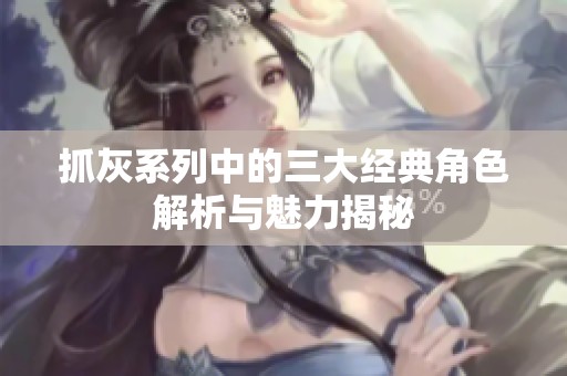 抓灰系列中的三大经典角色解析与魅力揭秘