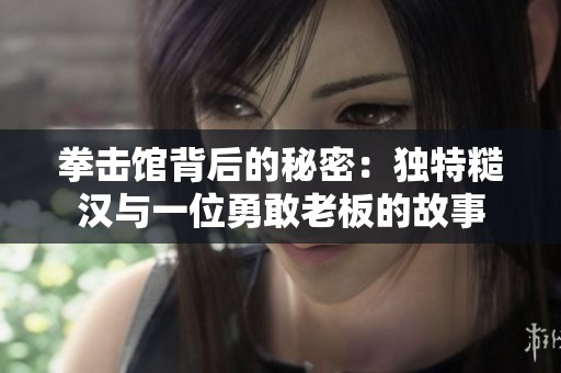 拳击馆背后的秘密：独特糙汉与一位勇敢老板的故事