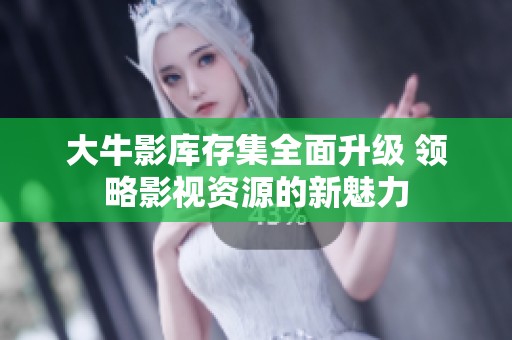大牛影库存集全面升级 领略影视资源的新魅力
