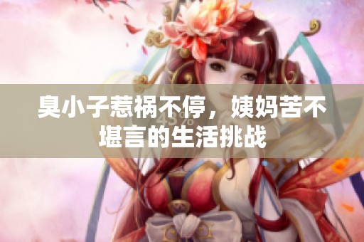 臭小子惹祸不停，姨妈苦不堪言的生活挑战
