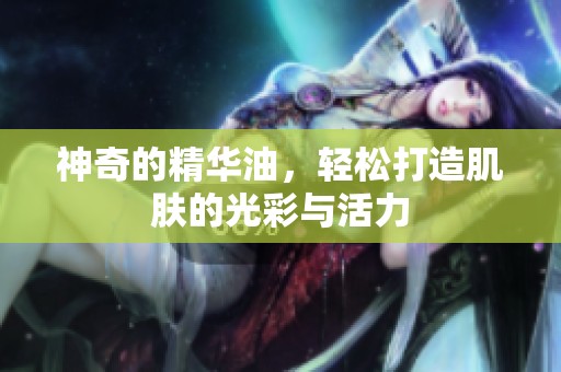 神奇的精华油，轻松打造肌肤的光彩与活力