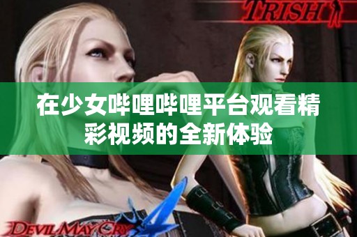 在少女哔哩哔哩平台观看精彩视频的全新体验
