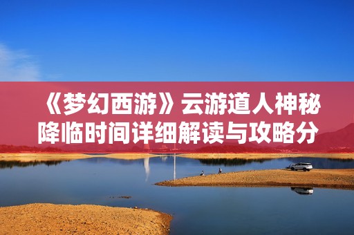 《梦幻西游》云游道人神秘降临时间详细解读与攻略分享