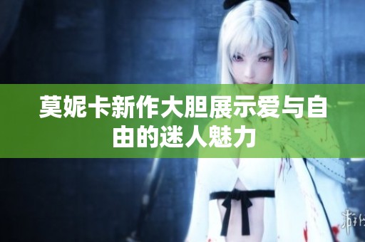 莫妮卡新作大胆展示爱与自由的迷人魅力